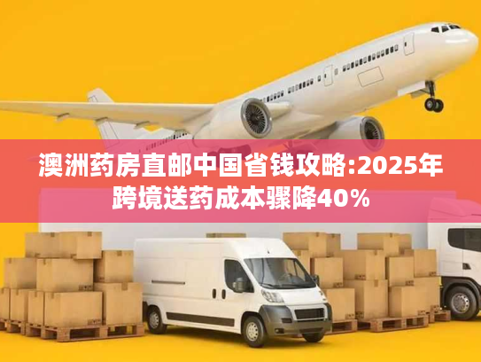 澳洲药房直邮中国省钱攻略:2025年跨境送药成本骤降40% 澳洲药房直邮中国省钱攻略:2025年跨境送药成本骤降40%