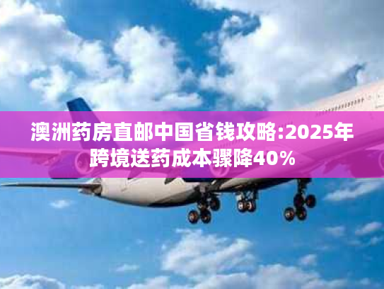 澳洲药房直邮中国省钱攻略:2025年跨境送药成本骤降40% 澳洲药房直邮中国省钱攻略:2025年跨境送药成本骤降40%