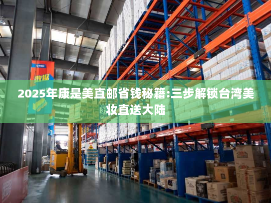 2025年康是美直邮省钱秘籍:三步解锁台湾美妆直送大陆 2025年康是美直邮省钱秘籍:三步解锁台湾美妆直送大陆