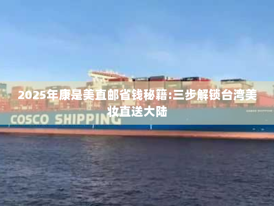 2025年康是美直邮省钱秘籍:三步解锁台湾美妆直送大陆 2025年康是美直邮省钱秘籍:三步解锁台湾美妆直送大陆