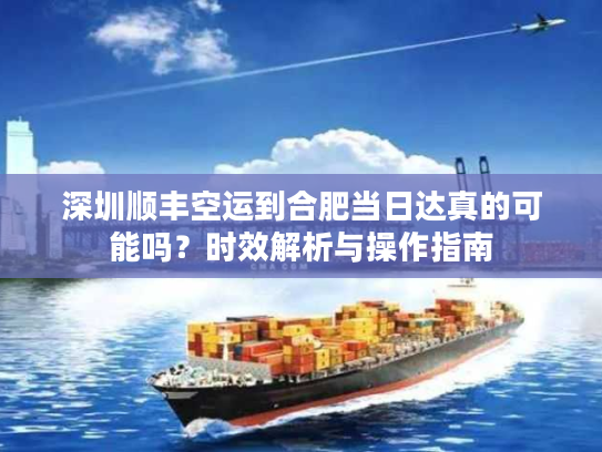 深圳顺丰空运到合肥当日达真的可能吗？时效解析与操作指南