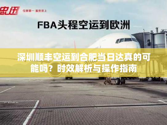 深圳顺丰空运到合肥当日达真的可能吗？时效解析与操作指南