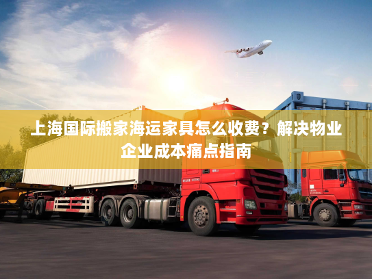 上海国际搬家海运家具怎么收费？解决物业企业成本痛点指南