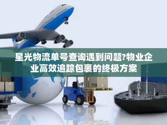 星光物流单号查询遇到问题?物业企业高效追踪包裹的终极方案