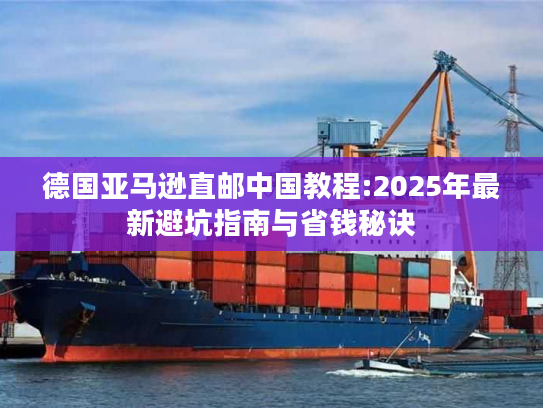 德国亚马逊直邮中国教程:2025年最新避坑指南与省钱秘诀 德国亚马逊直邮中国教程:2025年最新避坑指南与省钱秘诀