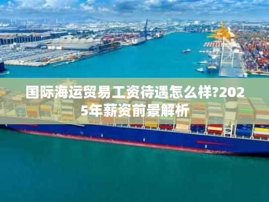 国际海运贸易工资待遇怎么样?2025年薪资前景解析