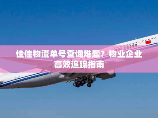 佳佳物流单号查询难题?物业企业高效追踪指南 佳佳物流单号查询难题?物业企业高效追踪指南