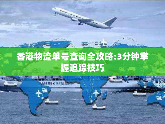 香港物流单号查询全攻略:3分钟掌握追踪技巧