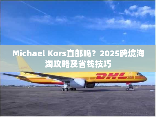 Michael Kors直邮吗？2025跨境海淘攻略及省钱技巧