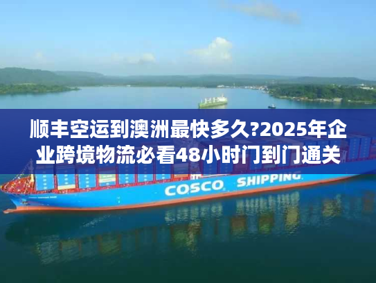 顺丰空运到澳洲最快多久?2025年企业跨境物流必看48小时门到门通关指南