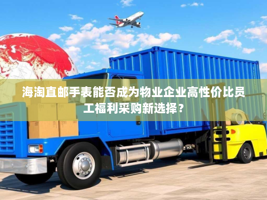 海淘直邮手表能否成为物业企业高性价比员工福利采购新选择？