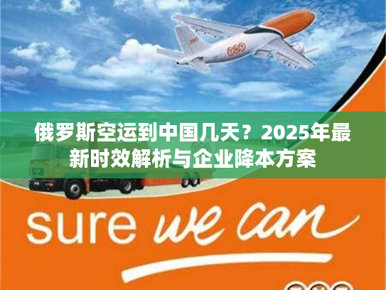 俄罗斯空运到中国几天？2025年最新时效解析与企业降本方案