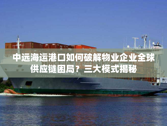 中远海运港口如何破解物业企业全球供应链困局？三大模式揭秘