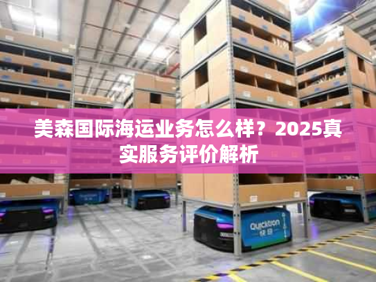 美森国际海运业务怎么样？2025真实服务评价解析