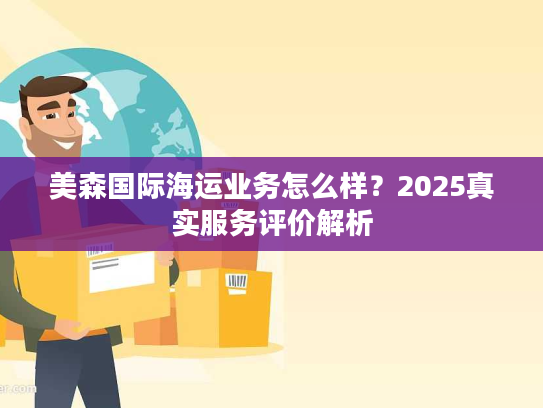 美森国际海运业务怎么样？2025真实服务评价解析