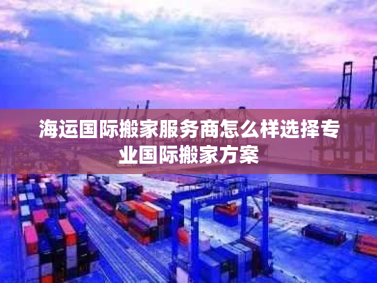 海运国际搬家服务商怎么样选择专业国际搬家方案 海运国际搬家服务商怎么样选择专业国际搬家方案