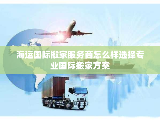 海运国际搬家服务商怎么样选择专业国际搬家方案 海运国际搬家服务商怎么样选择专业国际搬家方案