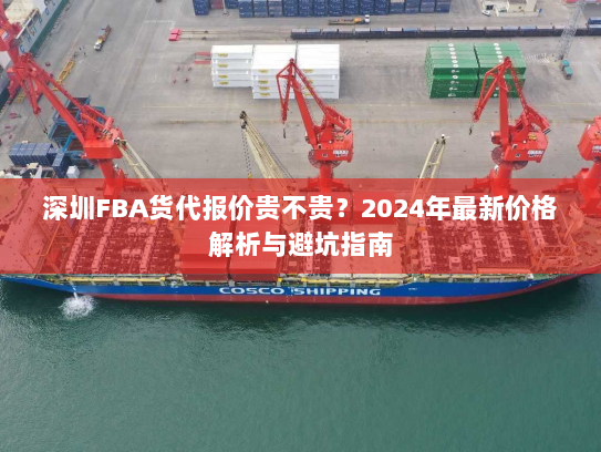 深圳FBA货代报价贵不贵？2024年最新价格解析与避坑指南