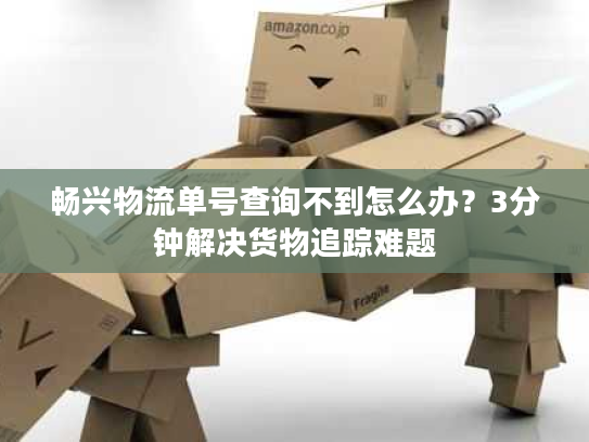 畅兴物流单号查询不到怎么办？3分钟解决货物追踪难题
