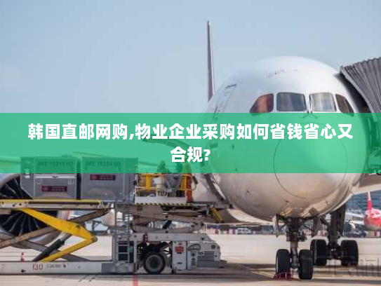 韩国直邮网购,物业企业采购如何省钱省心又合规?