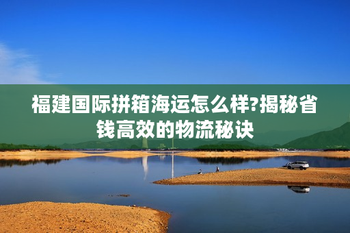 福建国际拼箱海运怎么样?揭秘省钱高效的物流秘诀