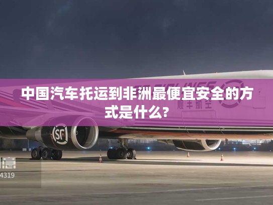 中国汽车托运到非洲最便宜安全的方式是什么?