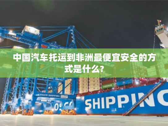 中国汽车托运到非洲最便宜安全的方式是什么?