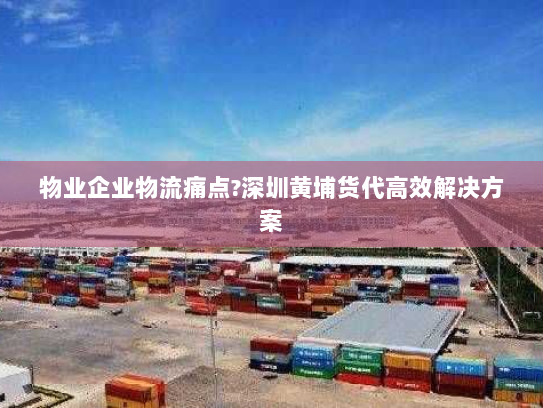物业企业物流痛点?深圳黄埔货代高效解决方案 物业企业物流痛点?深圳黄埔货代高效解决方案