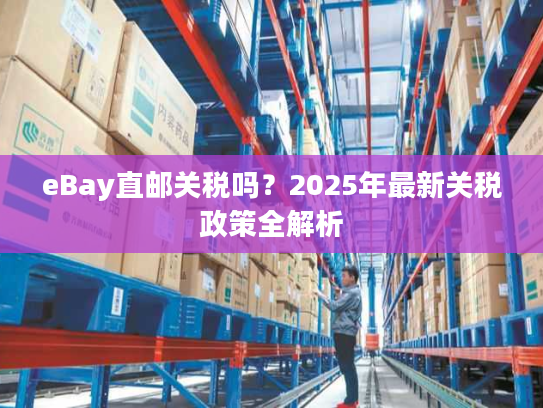eBay直邮关税吗？2025年最新关税政策全解析