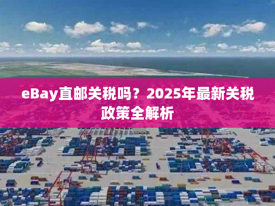 eBay直邮关税吗？2025年最新关税政策全解析