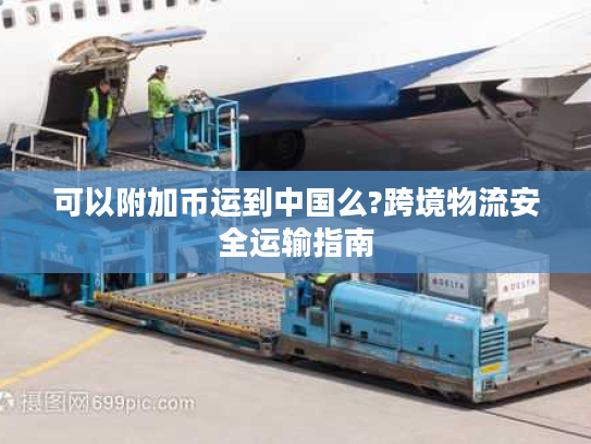 可以附加币运到中国么?跨境物流安全运输指南