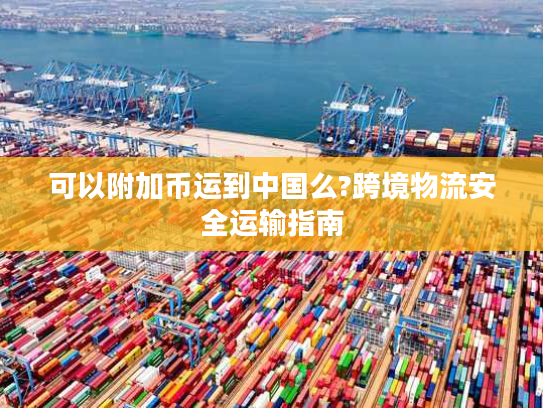 可以附加币运到中国么?跨境物流安全运输指南