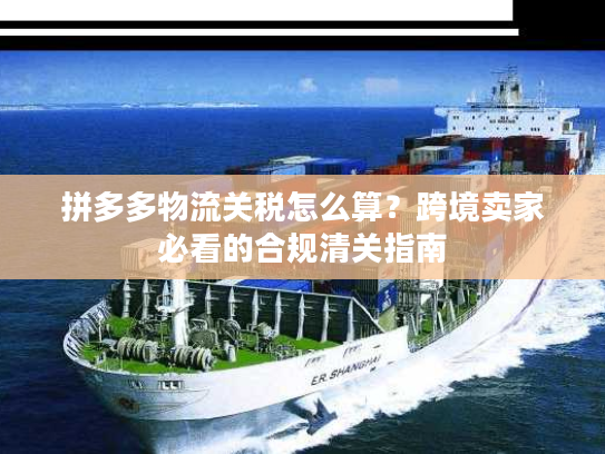 拼多多物流关税怎么算？跨境卖家必看的合规清关指南