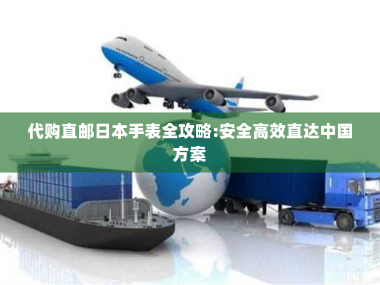 代购直邮日本手表全攻略:安全高效直达中国方案