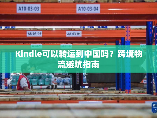 Kindle可以转运到中国吗?跨境物流避坑指南 Kindle可以转运到中国吗?跨境物流避坑指南