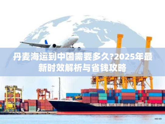 丹麦海运到中国需要多久?2025年最新时效解析与省钱攻略