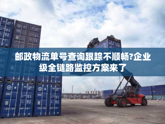 邮政物流单号查询跟踪不顺畅?企业级全链路监控方案来了