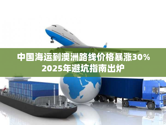 中国海运到澳洲路线价格暴涨30%2025年避坑指南出炉