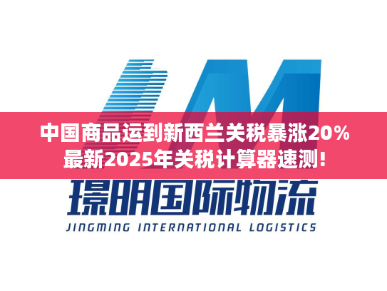 中国商品运到新西兰关税暴涨20%最新2025年关税计算器速测!