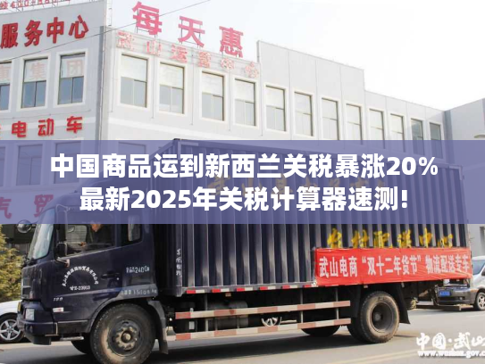中国商品运到新西兰关税暴涨20%最新2025年关税计算器速测!