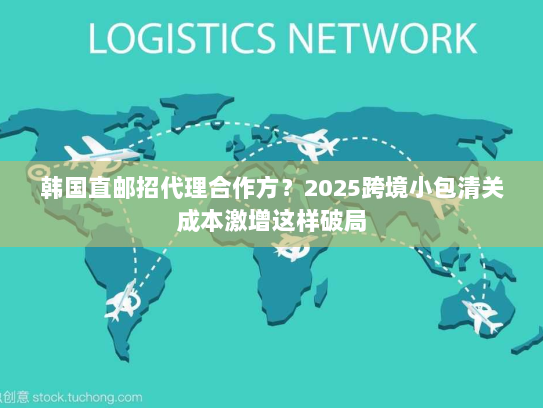 韩国直邮招代理合作方?2025跨境小包清关成本激增这样破局 韩国直邮招代理合作方?2025跨境小包清关成本激增这样破局