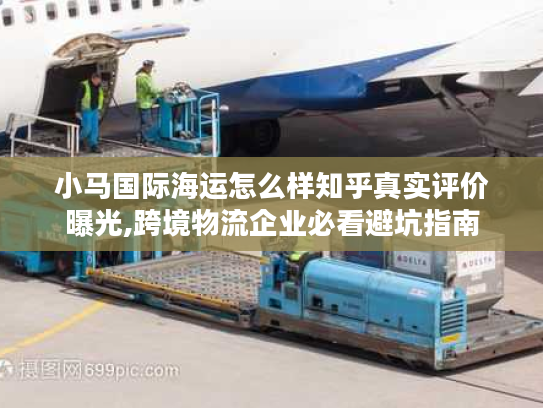 小马国际海运怎么样知乎真实评价曝光,跨境物流企业必看避坑指南
