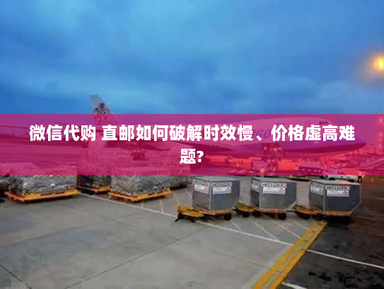 微信代购 直邮如何破解时效慢、价格虚高难题?