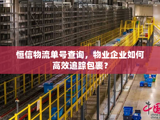 恒信物流单号查询,物业企业如何高效追踪包裹? 恒信物流单号查询,物业企业如何高效追踪包裹?
