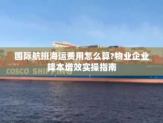 国际航班海运费用怎么算?物业企业降本增效实操指南
