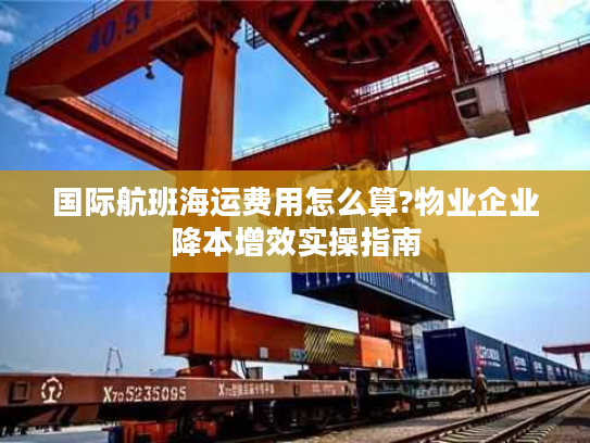 国际航班海运费用怎么算?物业企业降本增效实操指南