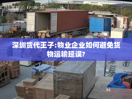 深圳货代王子:物业企业如何避免货物运输延误?