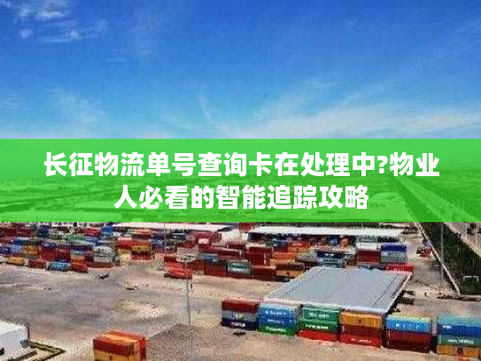 长征物流单号查询卡在处理中?物业人必看的智能追踪攻略