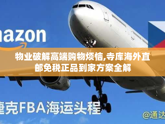 物业破解高端购物烦恼,寺库海外直邮免税正品到家方案全解