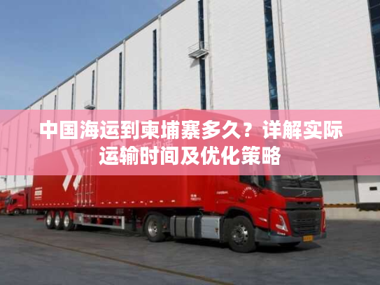 中国海运到柬埔寨多久？详解实际运输时间及优化策略